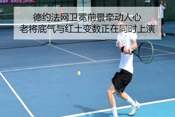 德约法网卫冕前景牵动人心 老将底气与红土变数正在同时上演